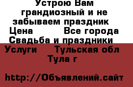 Устрою Вам грандиозный и не забываем праздник › Цена ­ 900 - Все города Свадьба и праздники » Услуги   . Тульская обл.,Тула г.